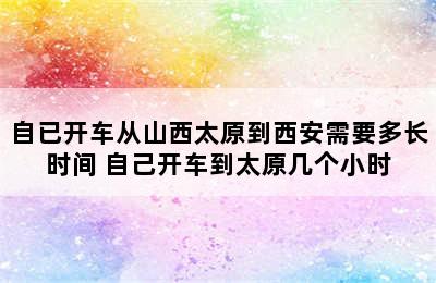 自已开车从山西太原到西安需要多长时间 自己开车到太原几个小时